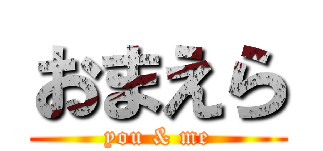 おまえら (you & me)