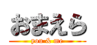 おまえら (you & me)