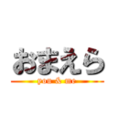 おまえら (you & me)