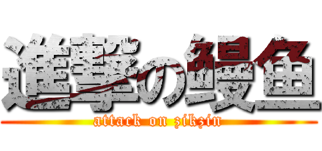 進撃の鳗鱼 (attack on zikzin)