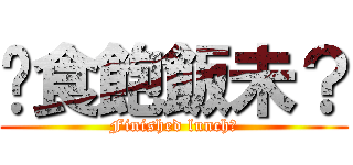 你食飽飯未？ (Finished lunch?)