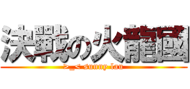 決戰の火龍國 (>_< sunny lau)