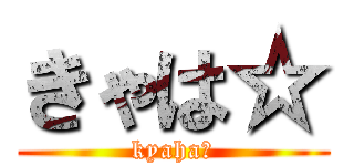 きゃは☆ (kyaha☆)