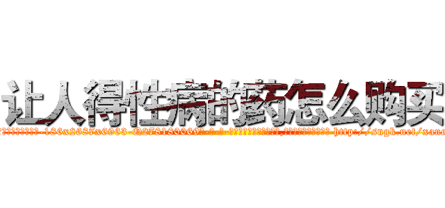 让人得性病的药怎么购买 (让人得性病的药怎么购买【电-186x2687x6963-Q278180069元-吉-药-业】我们做的是长期生意,靠的是老客户长期支持 http://sngk.net/xane7W
)