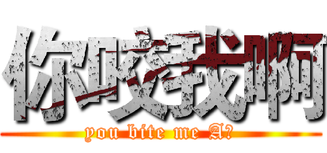 你咬我啊 (you bite me A！)