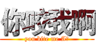 你咬我啊 (you bite me A！)