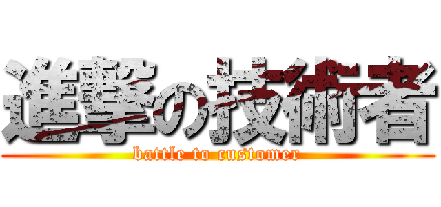 進撃の技術者 (battle to customer)