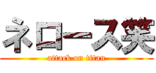 ネロース笑 (attack on titan)