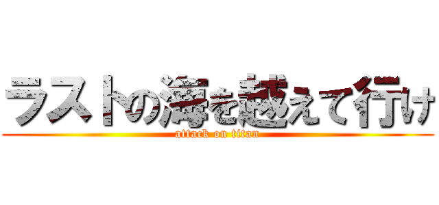 ラストの海を越えて行け (attack on titan)
