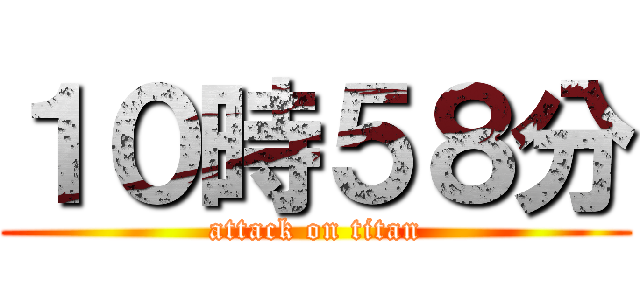１０時５８分 (attack on titan)