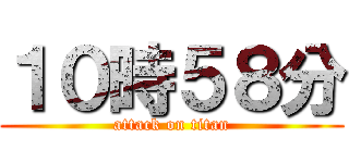 １０時５８分 (attack on titan)