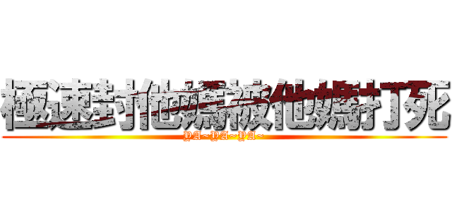 極速封他媽被他媽打死 (YA~YA~YA~)