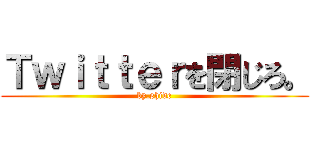 Ｔｗｉｔｔｅｒを閉じろ。 (by.shide)