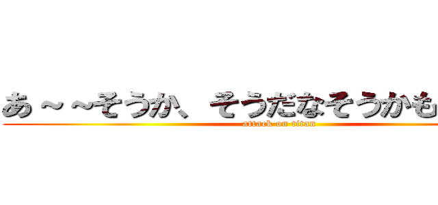 あ～～そうか、そうだなそうかもなあー！ (attack on titan)