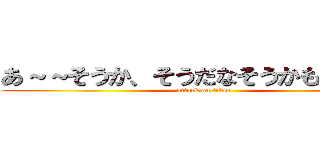あ～～そうか、そうだなそうかもなあー！ (attack on titan)