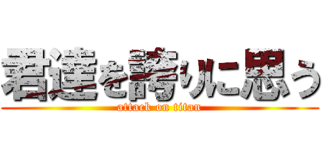 君達を誇りに思う (attack on titan)