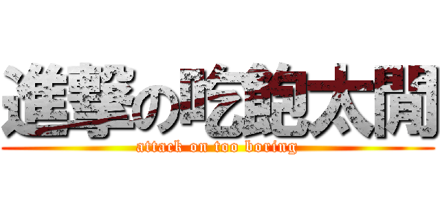 進撃の吃飽太閒 (attack on too boring)