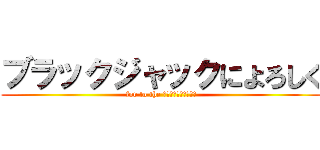 ブラックジャックによろしく (for to the ｂｌａｃｋ　ｊａｃｋ)