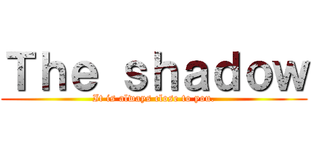 Ｔｈｅ ｓｈａｄｏｗ (It is always close to you.)