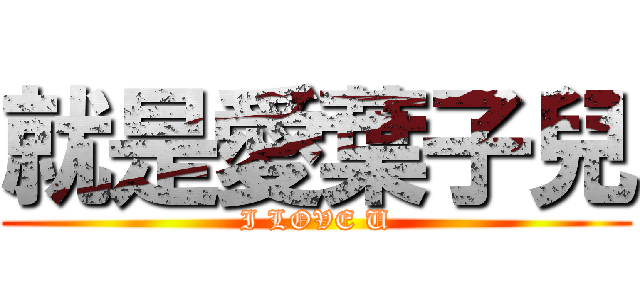 就是愛葉子兒 (I LOVE U)