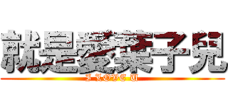 就是愛葉子兒 (I LOVE U)