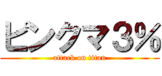 ピンクマ３％ (attack on titan)