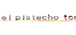 ｅｌ ｐｉｓｔａｃｈｏ ｔｏｄｏ ｆｅｏ (ya haz algo pistacho por favor)
