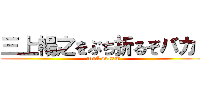 三上暢之をぶち折るぞバカ！ (attack on titan)