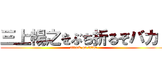 三上暢之をぶち折るぞバカ！ (attack on titan)