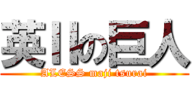 英Ⅱの巨人 (ALESS maji tsurai)