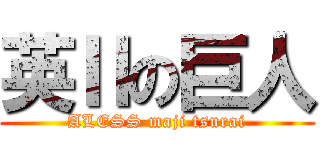 英Ⅱの巨人 (ALESS maji tsurai)