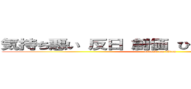 気持ち悪い 反日 創価 ひでしねバンドメイド (attack on titan)
