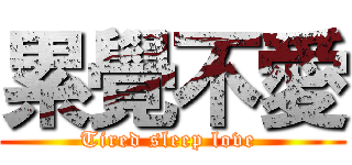 累覺不愛 (Tired sleep love )