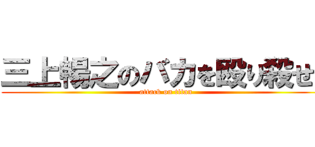 三上暢之のバカを殴り殺せ！ (attack on titan)
