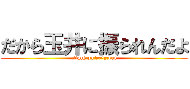だから玉井に振られんだよ (attack on hurareru)