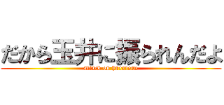 だから玉井に振られんだよ (attack on hurareru)