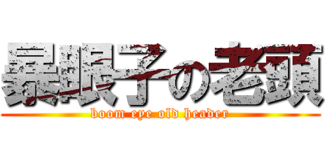 暴眼子の老頭 (boom eye old header)