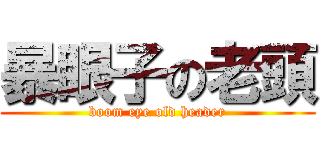 暴眼子の老頭 (boom eye old header)