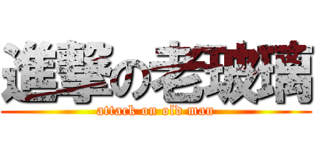 進撃の老玻璃 (attack on old man)
