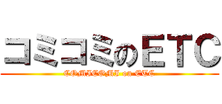 コミコミのＥＴＣ (COMICOMI on ETC)