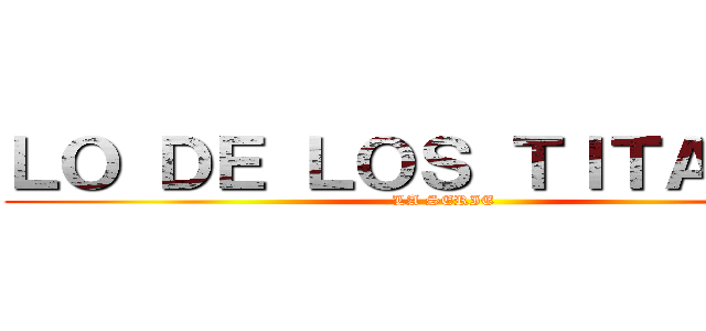 ＬＯ ＤＥ ＬＯＳ ＴＩＴＡＮＥＳ (LA SERIE)