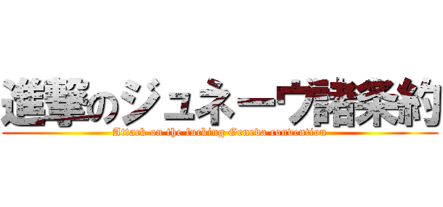 進撃のジュネーヴ諸条約 (Attack on the fucking Geneva convention)