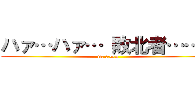 ハァ…ハァ… 敗北者……？ (ice cream)