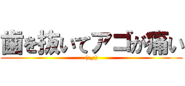 歯を抜いてアゴが痛い ((;_;))