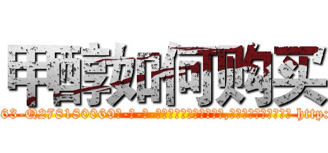 甲醇如何购买 (甲醇如何购买【电-186x2687x6963-Q278180069元-吉-药-业】我们做的是长期生意,靠的是老客户长期支持 http://sngk.net/1Yw6p3
)