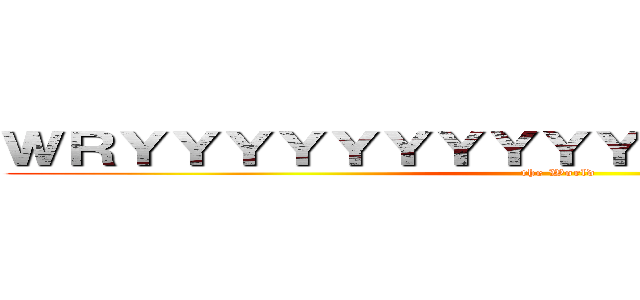 ＷＲＹＹＹＹＹＹＹＹＹＹＹＹＹＹＹＹＹＹＹ (the World)