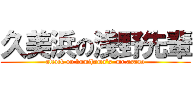 久美浜の浅野先輩 (attack on kumihama\'s  mr.asano)