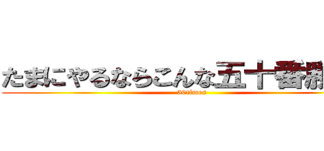 たまにやるならこんな五十番勝負！ (50times)