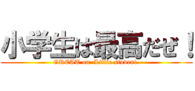 小学生は最高だぜ！ (GREAT on  Little student.)