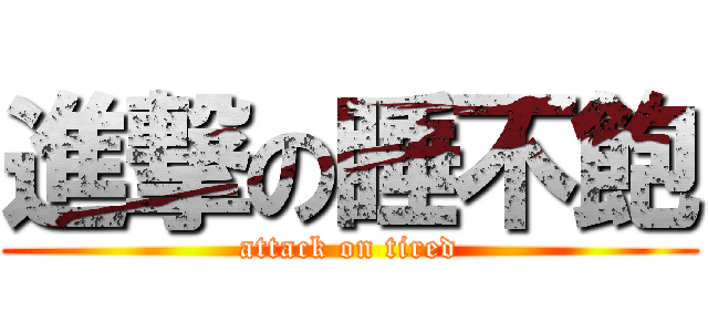 進撃の睡不飽 (attack on tired)